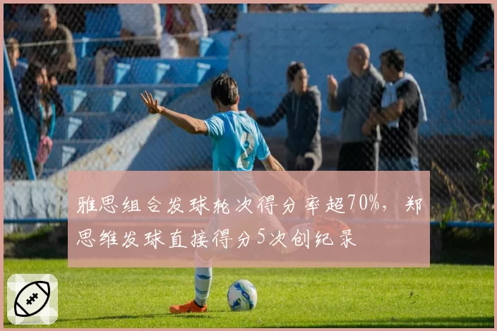 雅思组合发球轮次得分率超70%，郑思维发球直接得分5次创纪录