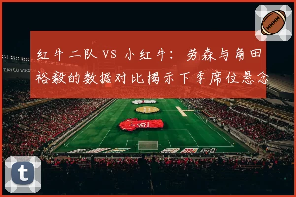 红牛二队 vs 小红牛：劳森与角田裕毅的数据对比揭示下季席位悬念