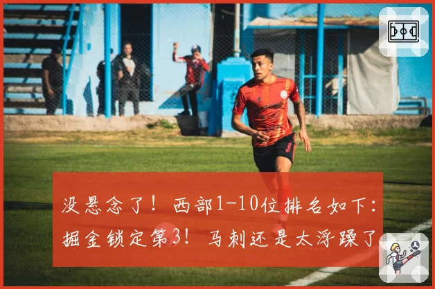 没悬念了!西部1-10位排名如下:掘金锁定第3!马刺还是太浮躁了