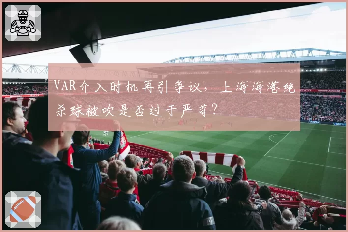 VAR介入时机再引争议，上海海港绝杀球被吹是否过于严苛？