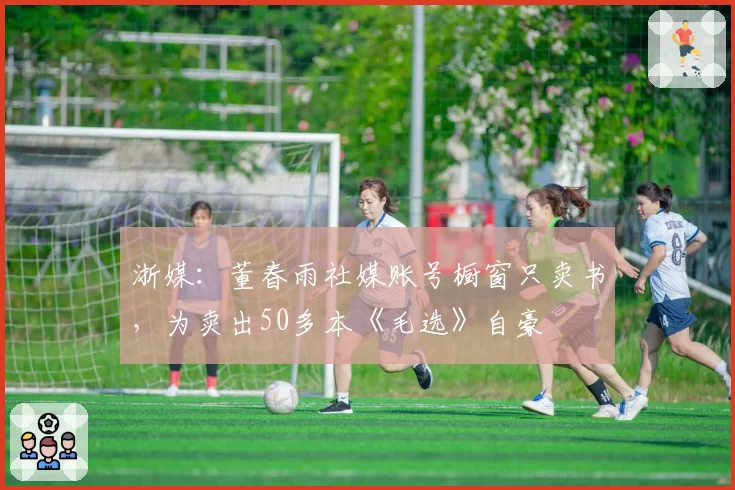 浙媒：董春雨社媒账号橱窗只卖书，为卖出50多本《毛选》自豪