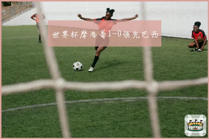 世界杯摩洛哥1-0领先巴西