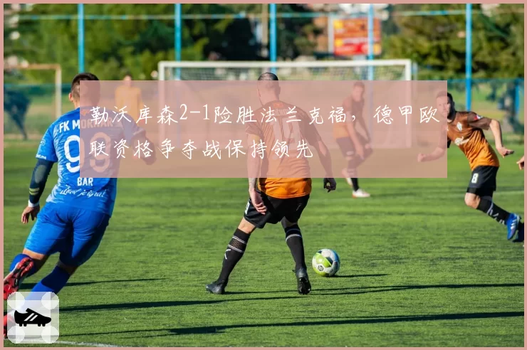 勒沃库森2-1险胜法兰克福,德甲欧联资格争夺战保持领先