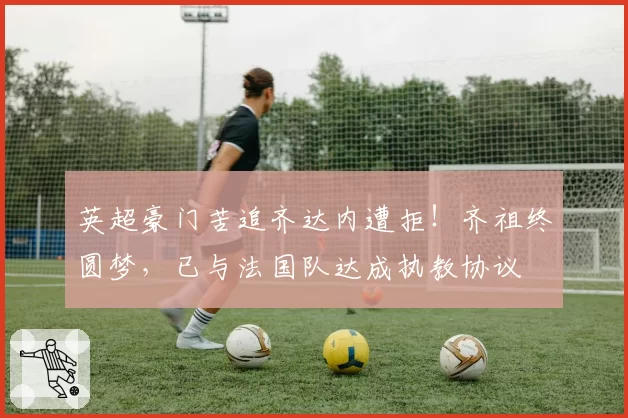 英超豪门苦追齐达内遭拒！齐祖终圆梦，已与法国队达成执教协议