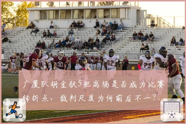 广厦队胡金秋5犯离场是否成为比赛转折点，裁判尺度为何前后不一？
