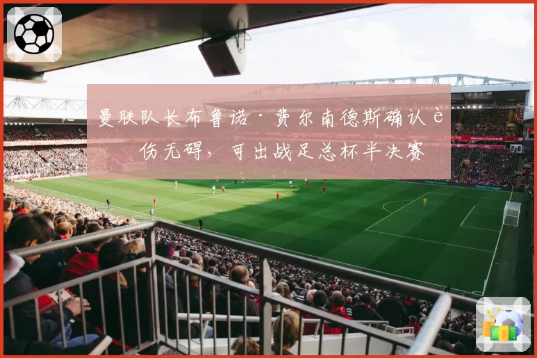 曼联队长布鲁诺·费尔南德斯确认膝伤无碍,可出战足总杯半决赛