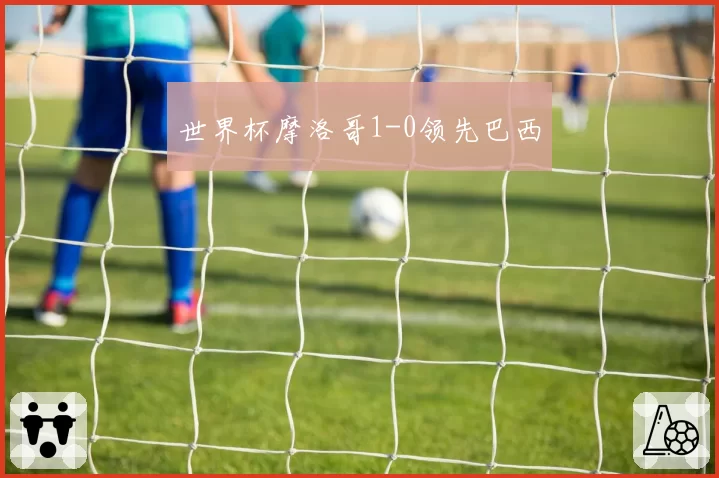 世界杯摩洛哥1-0领先巴西