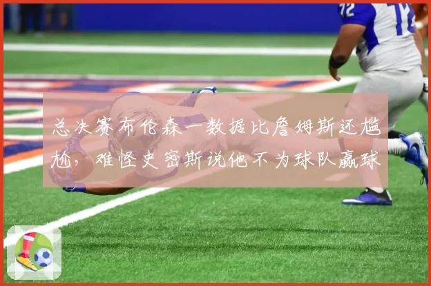 总决赛布伦森一数据比詹姆斯还尴尬,难怪史密斯说他不为球队赢球