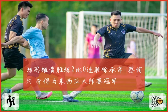 郑思维黄雅琼2比0速胜徐承宰_蔡侑玎 夺得马来西亚大师赛冠军