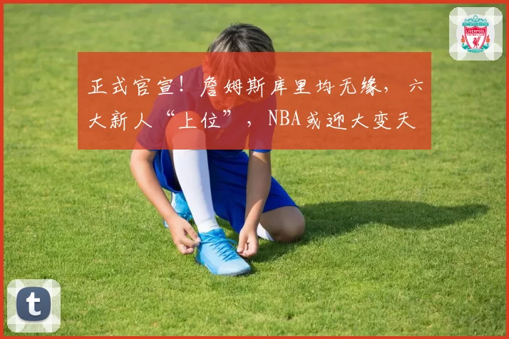 正式官宣！詹姆斯库里均无缘，六大新人“上位”，NBA或迎大变天