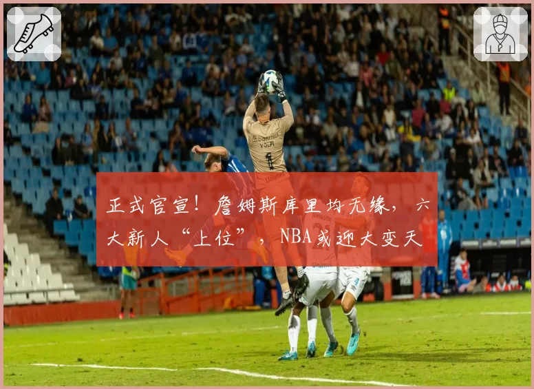 正式官宣！詹姆斯库里均无缘，六大新人“上位”，NBA或迎大变天