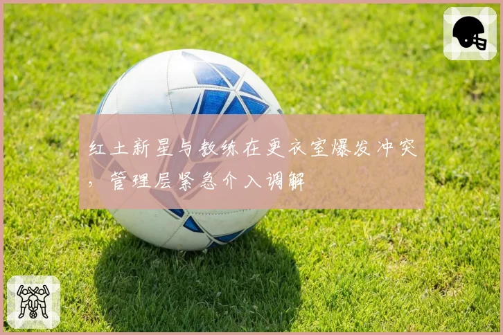 红土新星与教练在更衣室爆发冲突，管理层紧急介入调解
