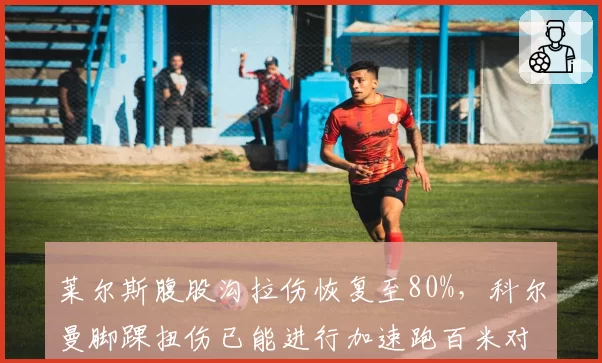 莱尔斯腹股沟拉伤恢复至80%,科尔曼脚踝扭伤已能进行加速跑百米对决复出悬疑