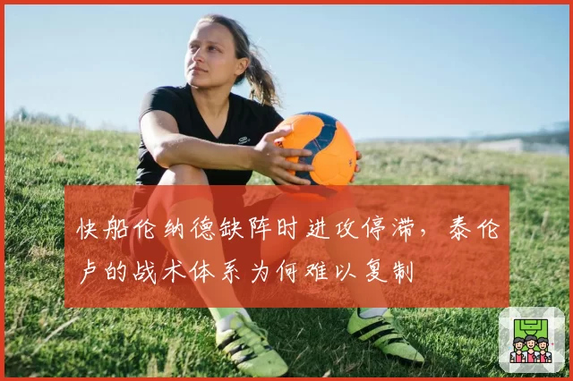 快船伦纳德缺阵时进攻停滞，泰伦卢的战术体系为何难以复制