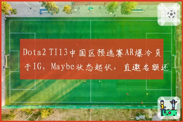 Dota2 TI13中国区预选赛AR爆冷负于IG,Maybe状态起伏,直邀名额还稳吗?