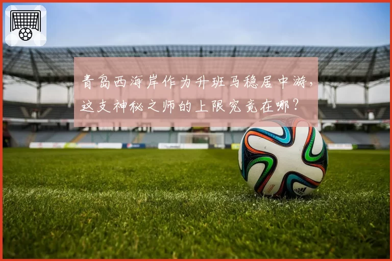 青岛西海岸作为升班马稳居中游，这支神秘之师的上限究竟在哪？