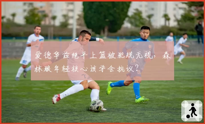 爱德华兹绝平上篮被犯规无视,森林狼年轻核心该学会抗议?