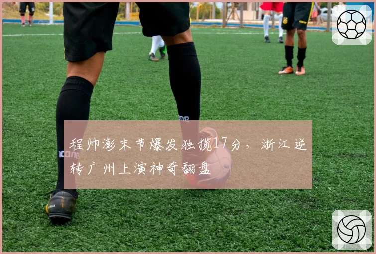 程帅澎末节爆发独揽17分,浙江逆转广州上演神奇翻盘