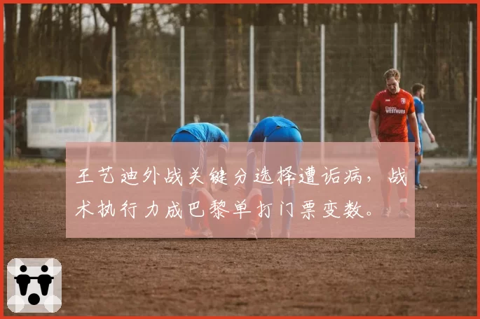 王艺迪外战关键分选择遭诟病,战术执行力成巴黎单打门票变数。