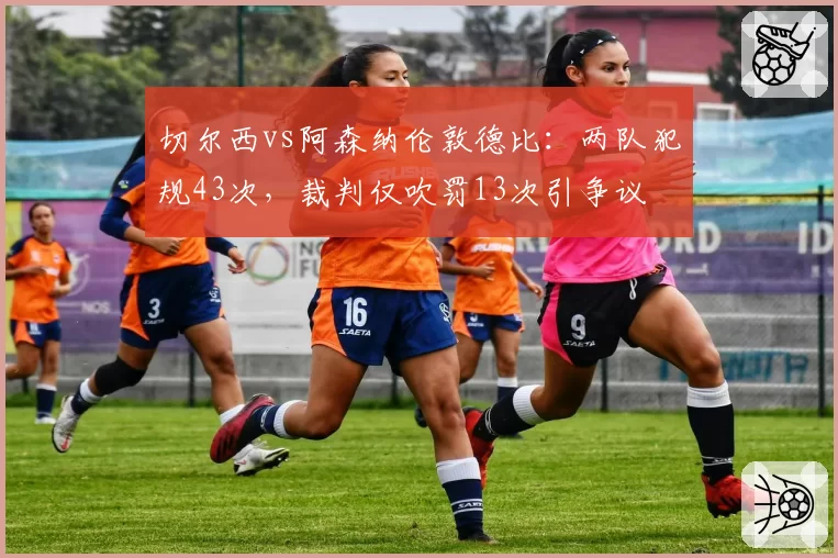 切尔西vs阿森纳伦敦德比：两队犯规43次，裁判仅吹罚13次引争议