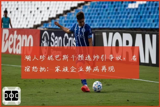 湖人珍妮巴斯干预选帅引争议，名宿怒批：家族企业弊病再现