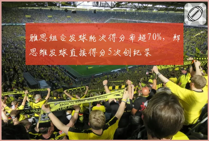 雅思组合发球轮次得分率超70%，郑思维发球直接得分5次创纪录