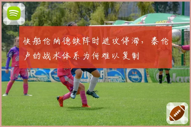 快船伦纳德缺阵时进攻停滞，泰伦卢的战术体系为何难以复制