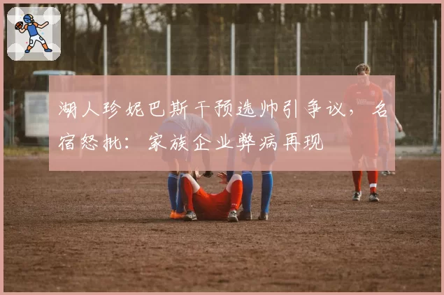 湖人珍妮巴斯干预选帅引争议，名宿怒批：家族企业弊病再现