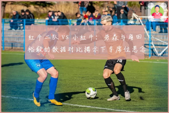 红牛二队 vs 小红牛：劳森与角田裕毅的数据对比揭示下季席位悬念