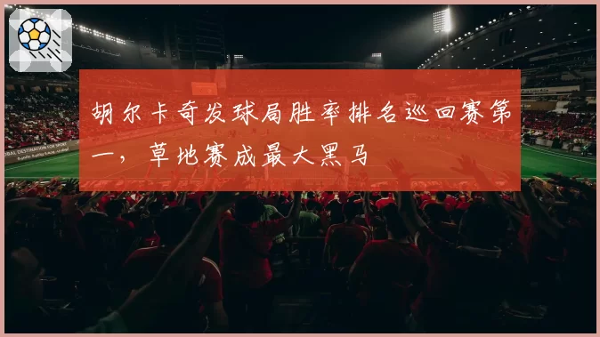 胡尔卡奇发球局胜率排名巡回赛第一，草地赛成最大黑马
