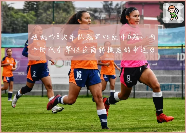 迈凯伦8次车队冠军vs红牛6冠,两个时代引擎供应商转换后的命运分野