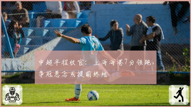 中超半程收官：上海海港7分领跑，争冠悬念或提前终结