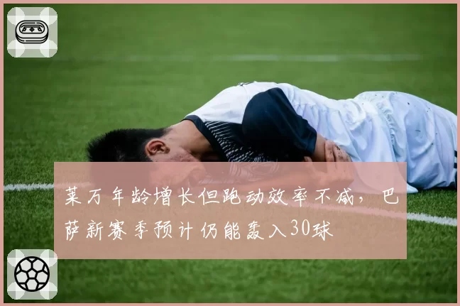 莱万年龄增长但跑动效率不减,巴萨新赛季预计仍能轰入30球