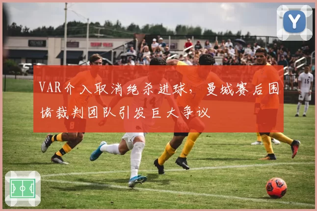 VAR介入取消绝杀进球，曼城赛后围堵裁判团队引发巨大争议