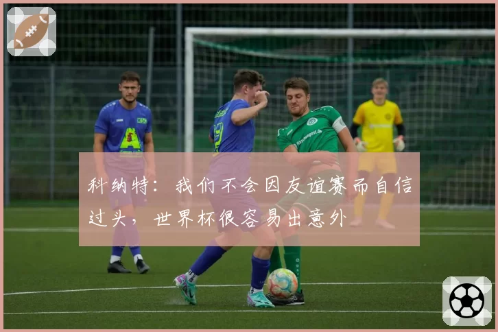 科纳特：我们不会因友谊赛而自信过头，世界杯很容易出意外