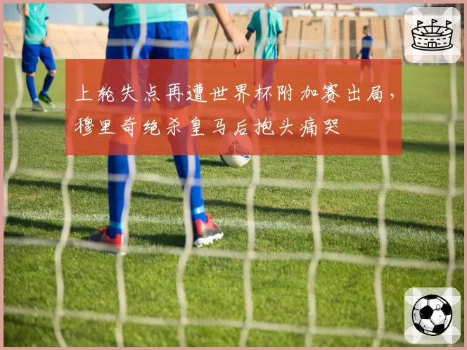 上轮失点再遭世界杯附加赛出局,穆里奇绝杀皇马后抱头痛哭