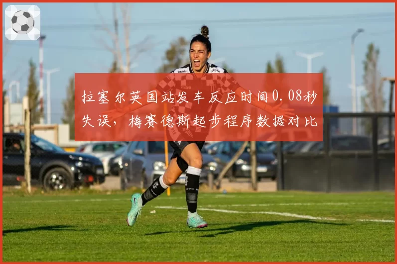 拉塞尔英国站发车反应时间0.08秒失误,梅赛德斯起步程序数据对比揭示系统延迟?