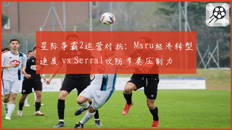 星际争霸2运营对抗:Maru经济转型速度 vs Serral攻防节奏压制力