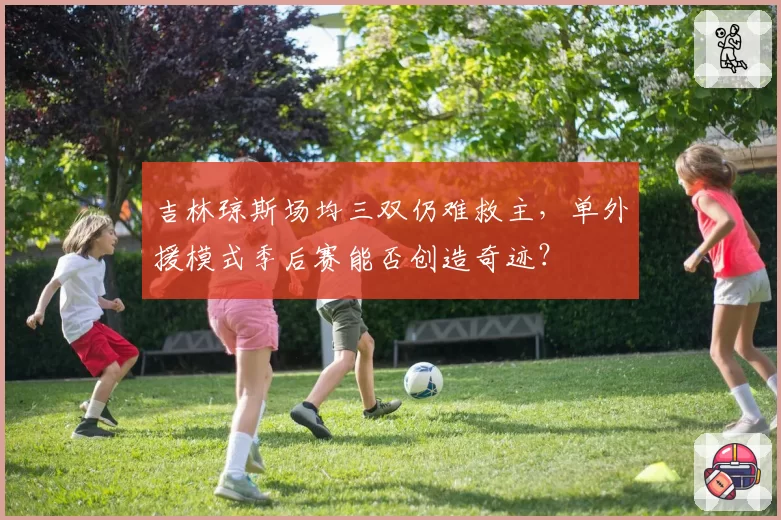 吉林琼斯场均三双仍难救主,单外援模式季后赛能否创造奇迹?