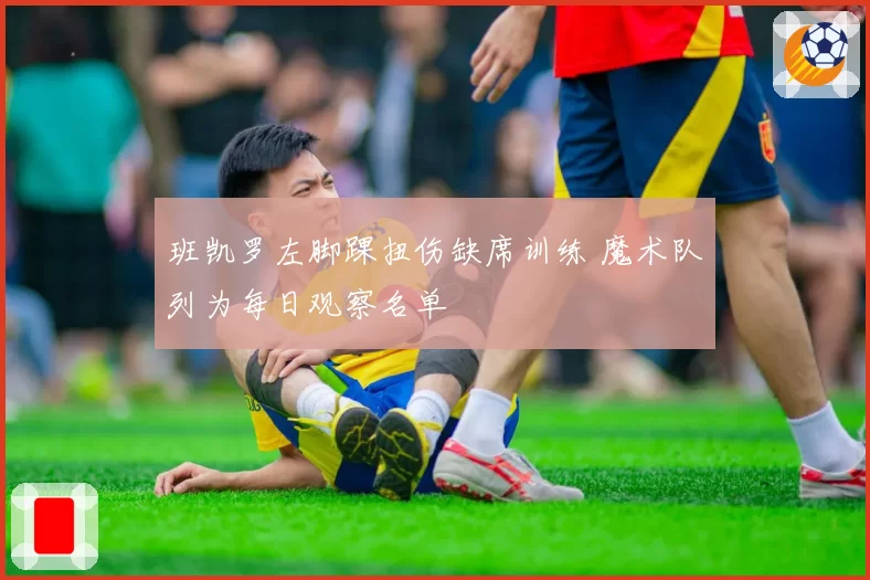 班凯罗左脚踝扭伤缺席训练 魔术队列为每日观察名单