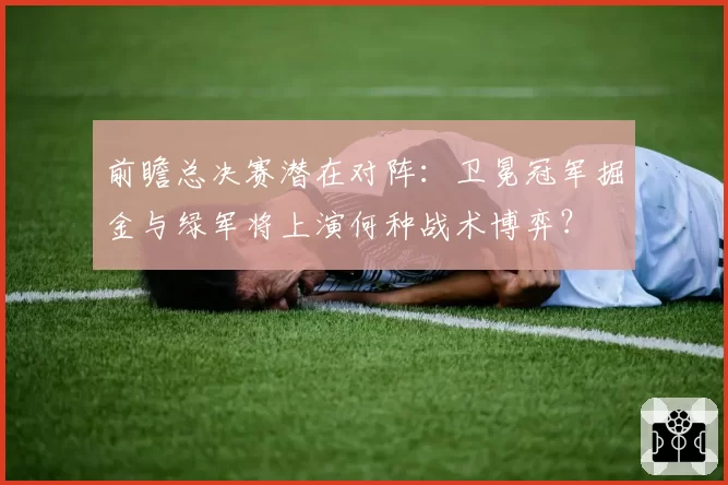 前瞻总决赛潜在对阵:卫冕冠军掘金与绿军将上演何种战术博弈?