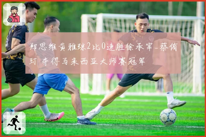郑思维黄雅琼2比0速胜徐承宰_蔡侑玎 夺得马来西亚大师赛冠军