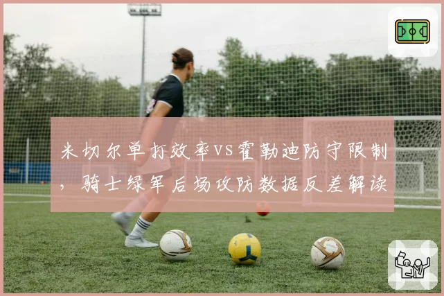 米切尔单打效率vs霍勒迪防守限制，骑士绿军后场攻防数据反差解读