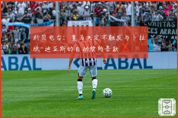 科贝电台：皇马决定不触发与卜拉欣-迪亚斯的自动续约条款