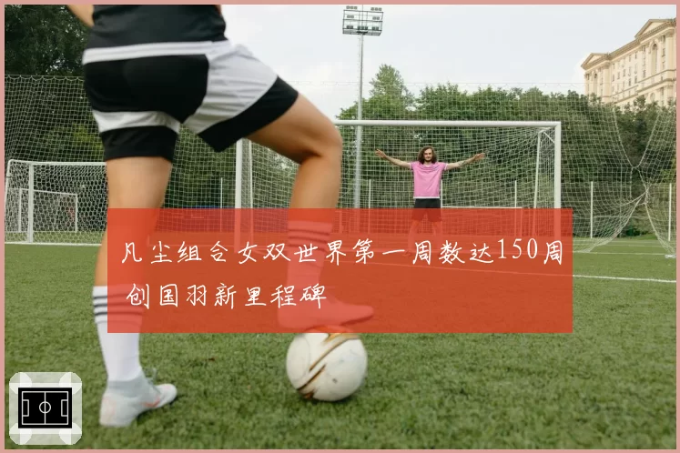 凡尘组合女双世界第一周数达150周 创国羽新里程碑