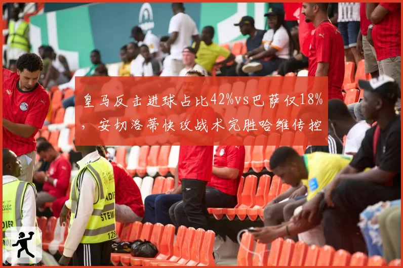 皇马反击进球占比42%vs巴萨仅18%，安切洛蒂快攻战术完胜哈维传控体系