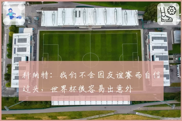 科纳特：我们不会因友谊赛而自信过头，世界杯很容易出意外