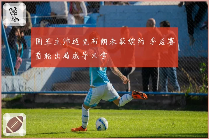 国王主帅迈克布朗未获续约 季后赛首轮出局成导火索