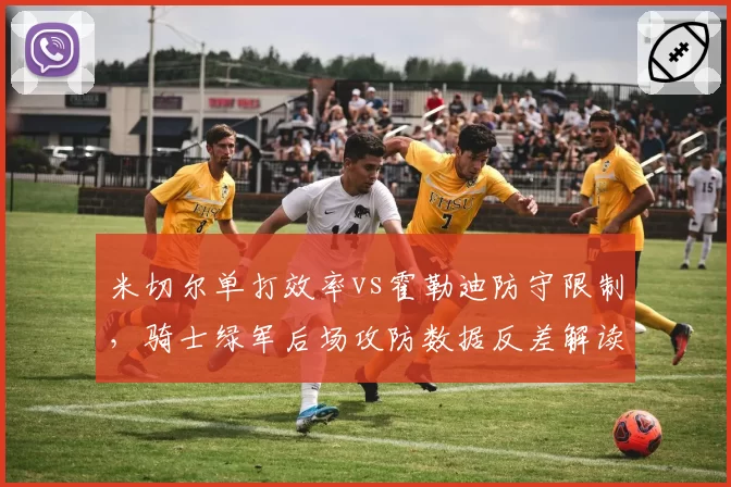 米切尔单打效率vs霍勒迪防守限制，骑士绿军后场攻防数据反差解读