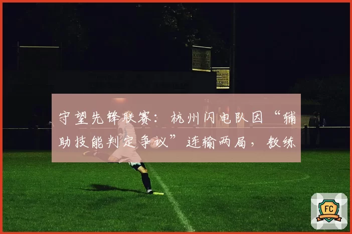 守望先锋联赛：杭州闪电队因“辅助技能判定争议”连输两局，教练赛后申请技术仲裁
